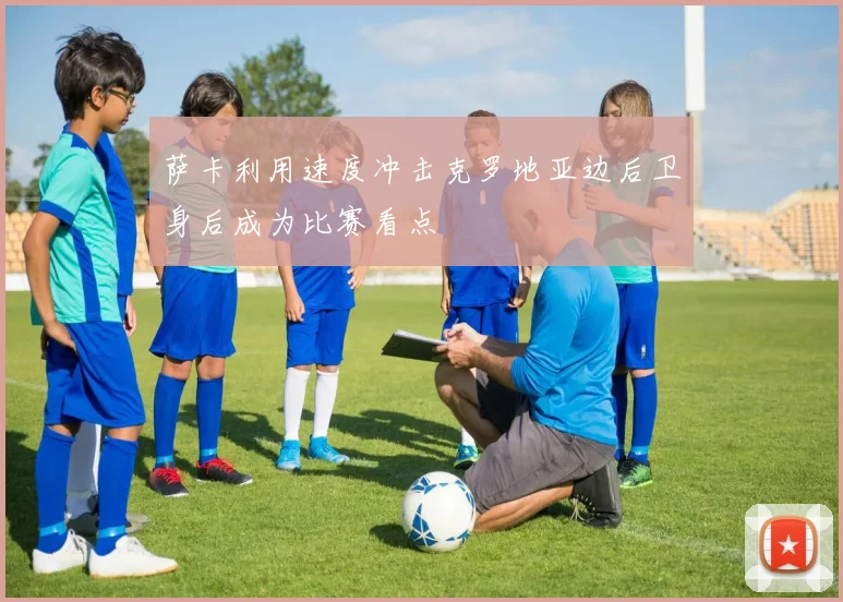 萨卡利用速度冲击克罗地亚边后卫身后成为比赛看点